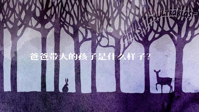 爸爸带大的孩子是什么样子？