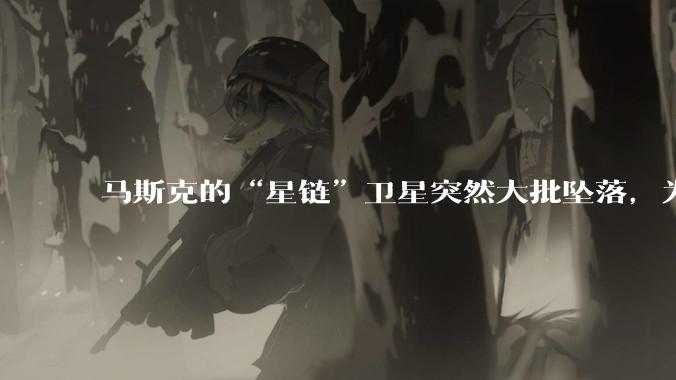 马斯克的“星链”卫星突然大批坠落，为啥国内那么多人迅速出来洗白？
