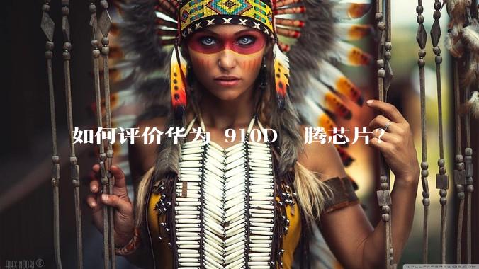 如何评价华为 910D 昇腾芯片？
